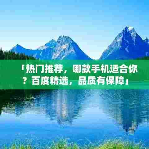「热门推荐,哪款手机适合你?百度精选,品质有保障」