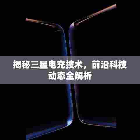 揭秘三星电充技术,前沿科技动态全解析