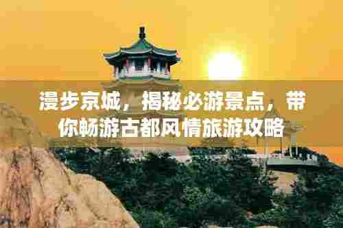 漫步京城，揭秘必游景点，带你畅游古都风情旅游攻略