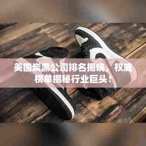 美国炭黑公司排名揭晓,权威榜单揭秘行业巨头!