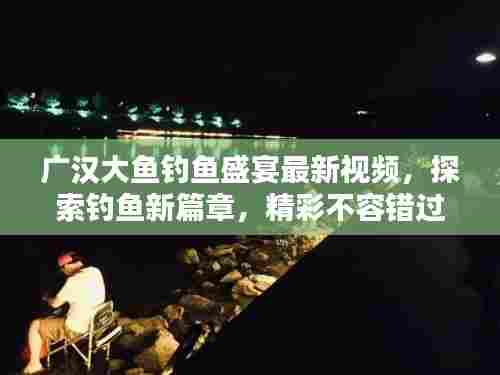 广汉大鱼钓鱼盛宴最新视频,探索钓鱼新篇章,精彩不容错过!