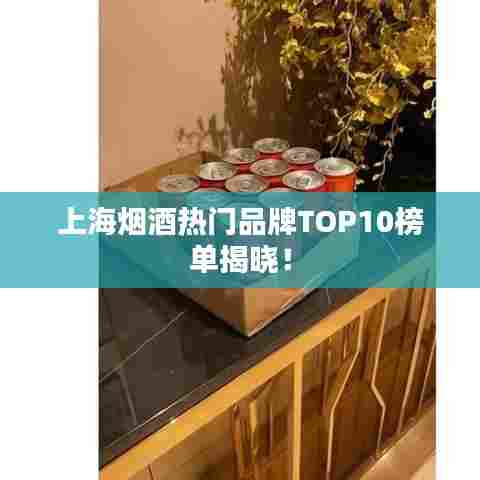 上海烟酒热门品牌TOP10榜单揭晓!