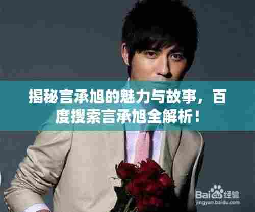 揭秘言承旭的魅力与故事,百度搜索言承旭全解析!