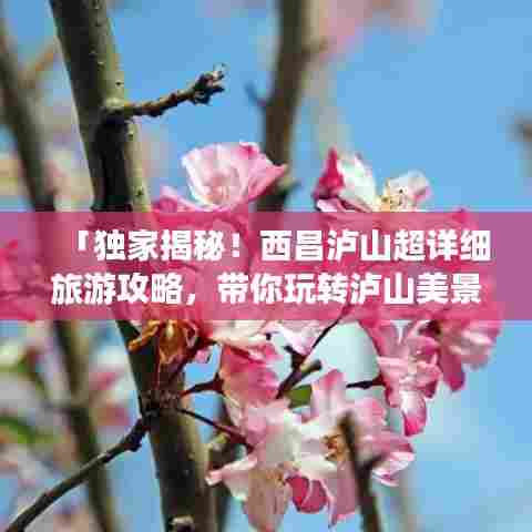 「独家揭秘!西昌泸山超详细旅游攻略,带你玩转泸山美景!」
