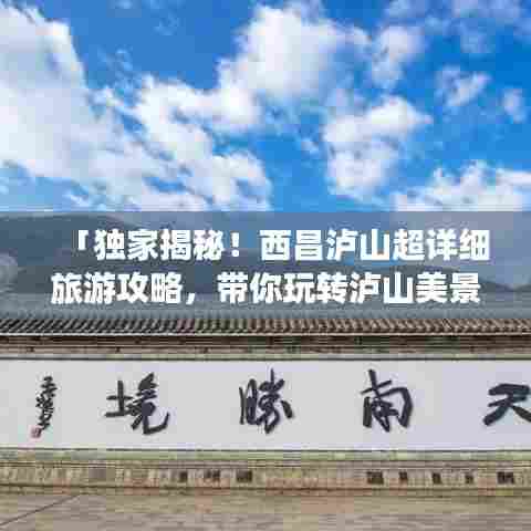 「独家揭秘!西昌泸山超详细旅游攻略,带你玩转泸山美景!」
