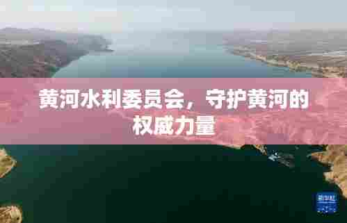黄河水利委员会,守护黄河的权威力量