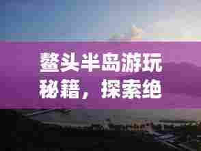 鳌头半岛游玩秘籍,探索绝美风光,尽享绝佳体验!