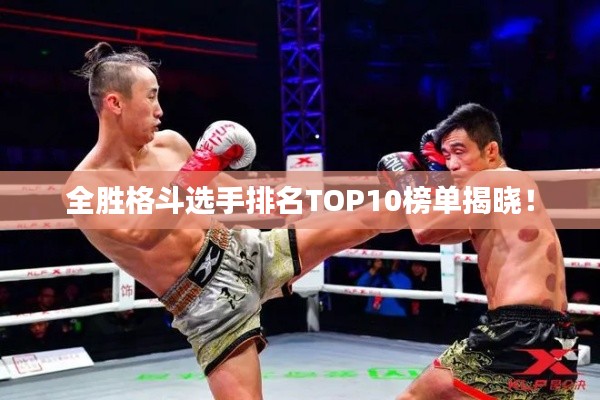 全胜格斗选手排名TOP10榜单揭晓!