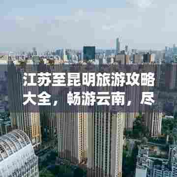 江苏至昆明旅游攻略大全,畅游云南,尽享美景!