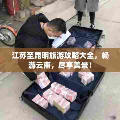 江苏至昆明旅游攻略大全,畅游云南,尽享美景!