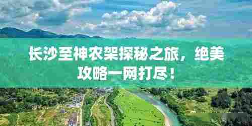 长沙至神农架探秘之旅,绝美攻略一网打尽!