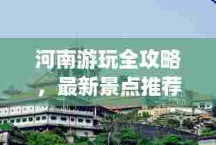 河南游玩全攻略，最新景点推荐与游玩指南