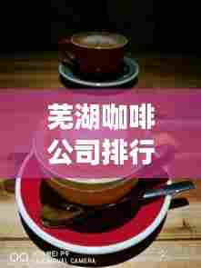 芜湖咖啡公司排行榜揭晓,背后的故事引人入胜