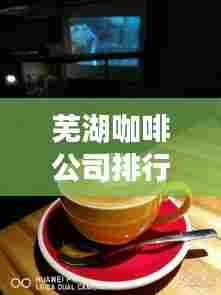 芜湖咖啡公司排行榜揭晓,背后的故事引人入胜
