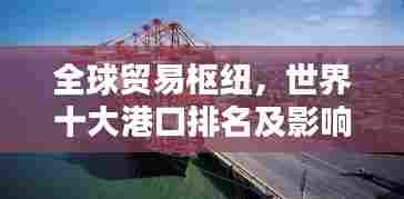 全球贸易枢纽,世界十大港口排名及影响力解析