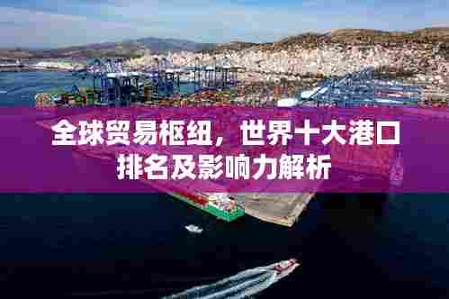 全球贸易枢纽,世界十大港口排名及影响力解析
