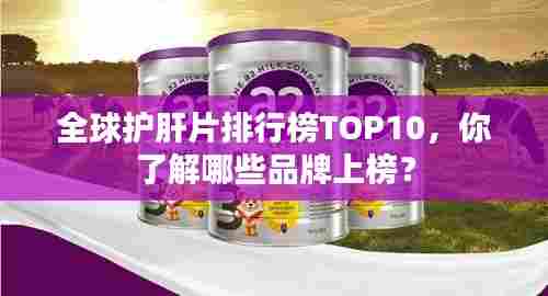 全球护肝片排行榜TOP10,你了解哪些品牌上榜?