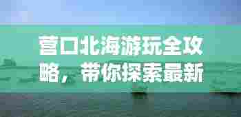 营口北海游玩全攻略,带你探索最新旅游路线!