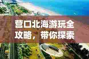 营口北海游玩全攻略,带你探索最新旅游路线!