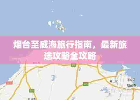 烟台至威海旅行指南,最新旅途攻略全攻略