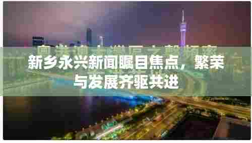 新乡永兴新闻瞩目焦点，繁荣与发展齐驱共进