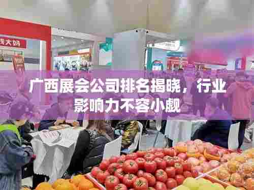 广西展会公司排名揭晓,行业影响力不容小觑