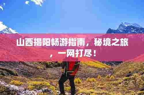 山西揭阳畅游指南,秘境之旅,一网打尽!