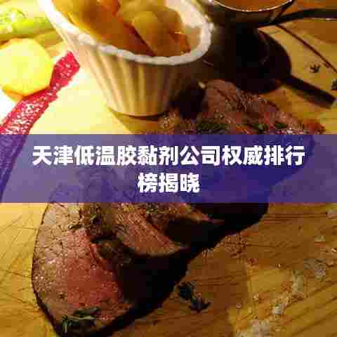 天津低温胶黏剂公司权威排行榜揭晓