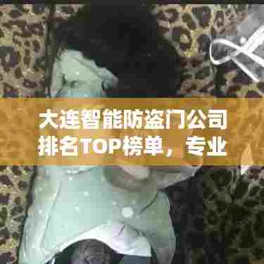 大连智能防盗门公司排名TOP榜单,专业评测带你了解行业佼佼者!