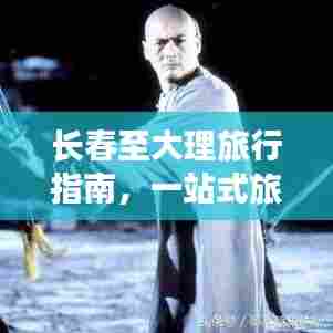 长春至大理旅行指南,一站式旅游攻略