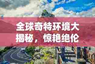 全球奇特环境大揭秘,惊艳绝伦的十大胜地排名!