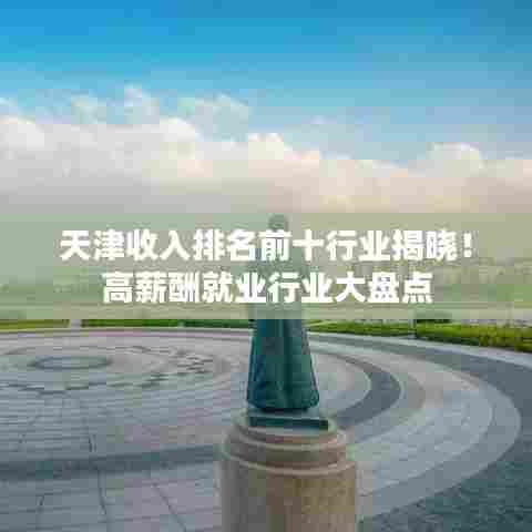 天津收入排名前十行业揭晓!高薪酬就业行业大盘点