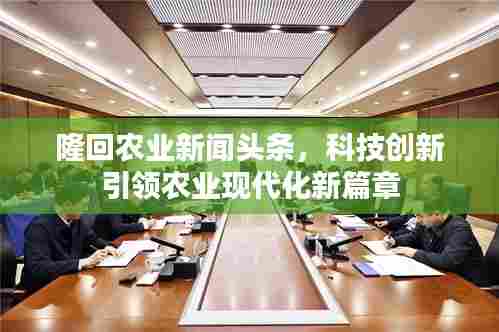 隆回农业新闻头条,科技创新引领农业现代化新篇章
