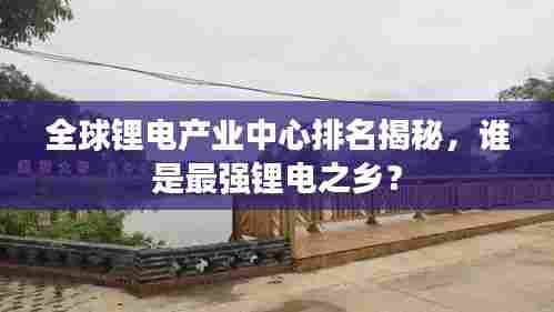 全球锂电产业中心排名揭秘,谁是最强锂电之乡?