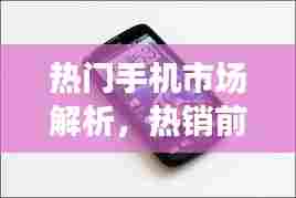 热门手机市场解析,热销前十名手机排名及选择指南