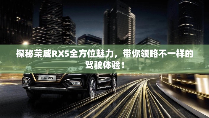 探秘荣威RX5全方位魅力,带你领略不一样的驾驶体验!