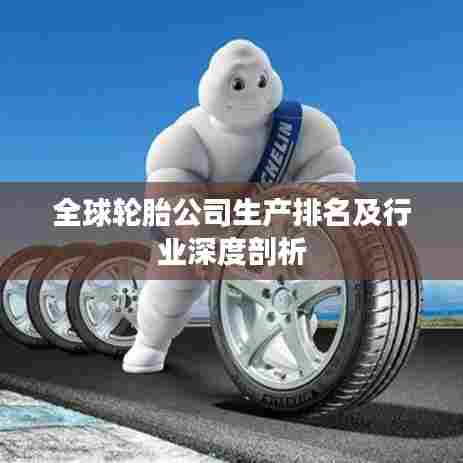 全球轮胎公司生产排名及行业深度剖析