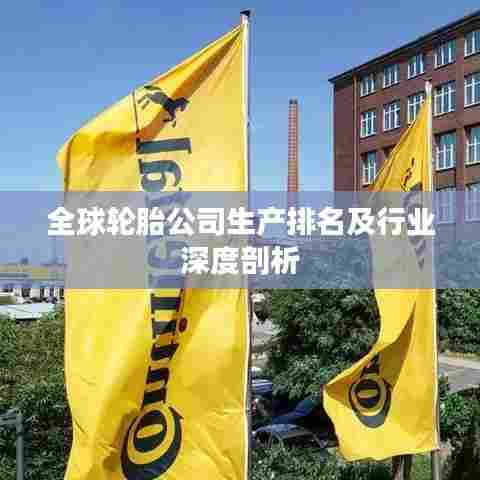 全球轮胎公司生产排名及行业深度剖析