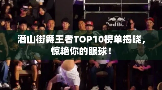 潜山街舞王者TOP10榜单揭晓，惊艳你的眼球！
