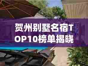 贺州别墅名宿TOP10榜单揭晓，惊艳你的度假选择！