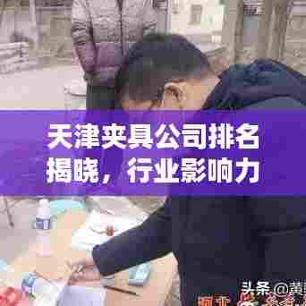 天津夹具公司排名揭晓，行业影响力不容小觑！