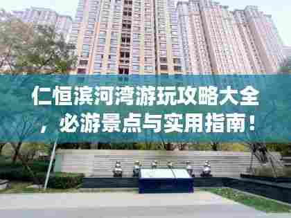 仁恒滨河湾游玩攻略大全,必游景点与实用指南!