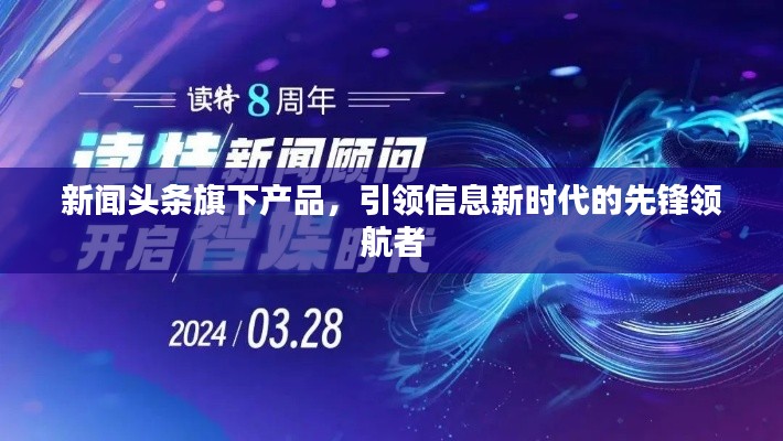新闻头条旗下产品,引领信息新时代的先锋领航者