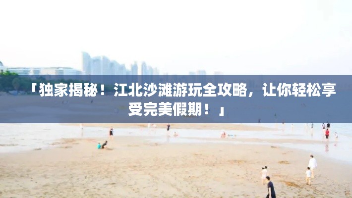 「独家揭秘！江北沙滩游玩全攻略，让你轻松享受完美假期！」