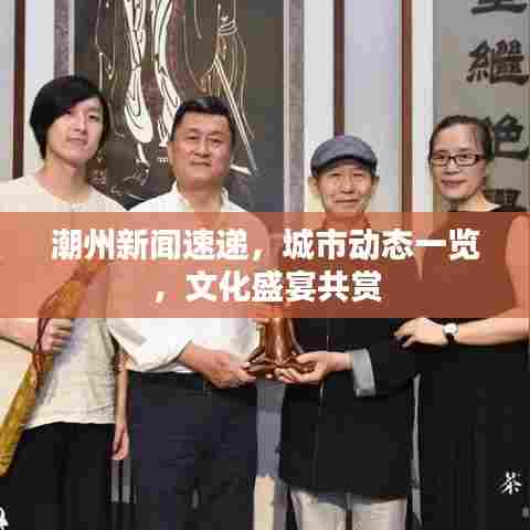 潮州新闻速递,城市动态一览,文化盛宴共赏