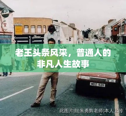 老王头条风采，普通人的非凡人生故事