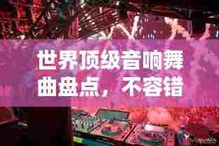 世界顶级音响舞曲盘点，不容错过的音乐盛宴！