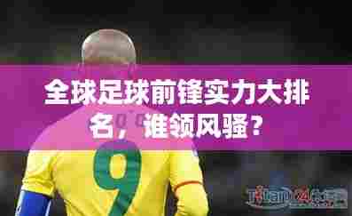 全球足球前锋实力大排名,谁领风骚?