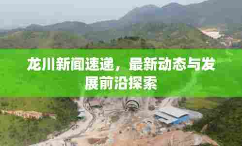 龙川新闻速递,最新动态与发展前沿探索