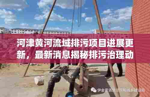河津黄河流域排污项目进展更新,最新消息揭秘排污治理动态